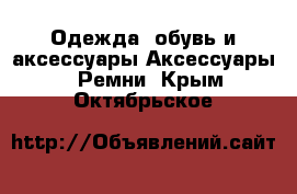 Одежда, обувь и аксессуары Аксессуары - Ремни. Крым,Октябрьское